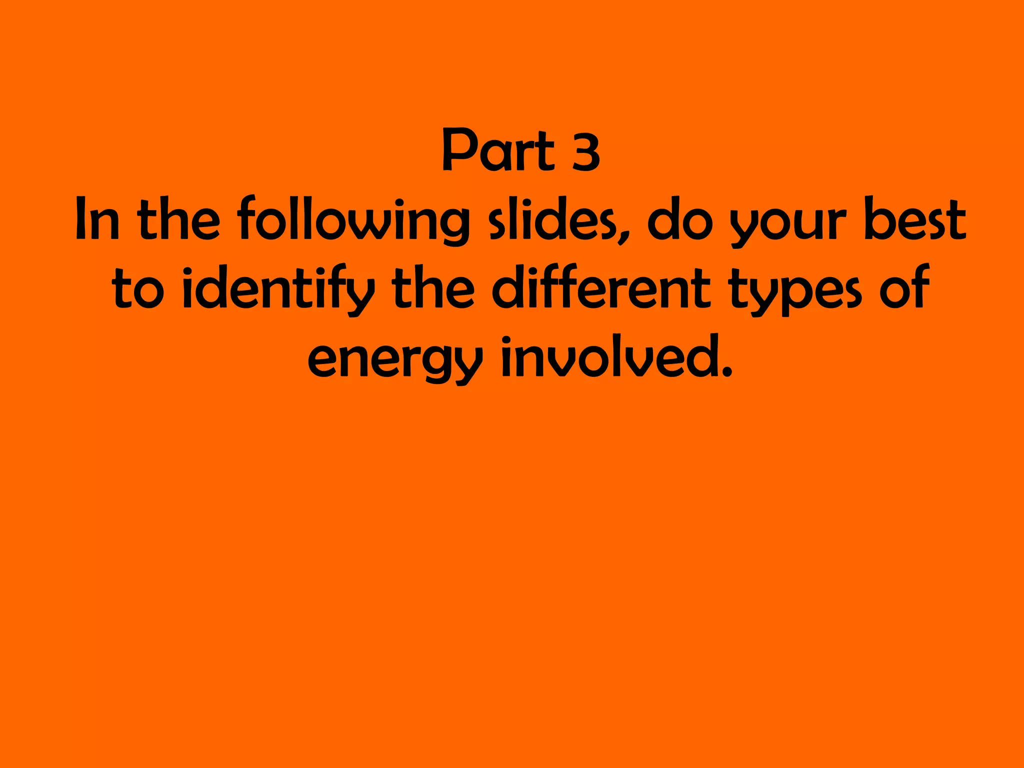 Part 3 In the following slides, do your best to identify the different types of energy involved. 