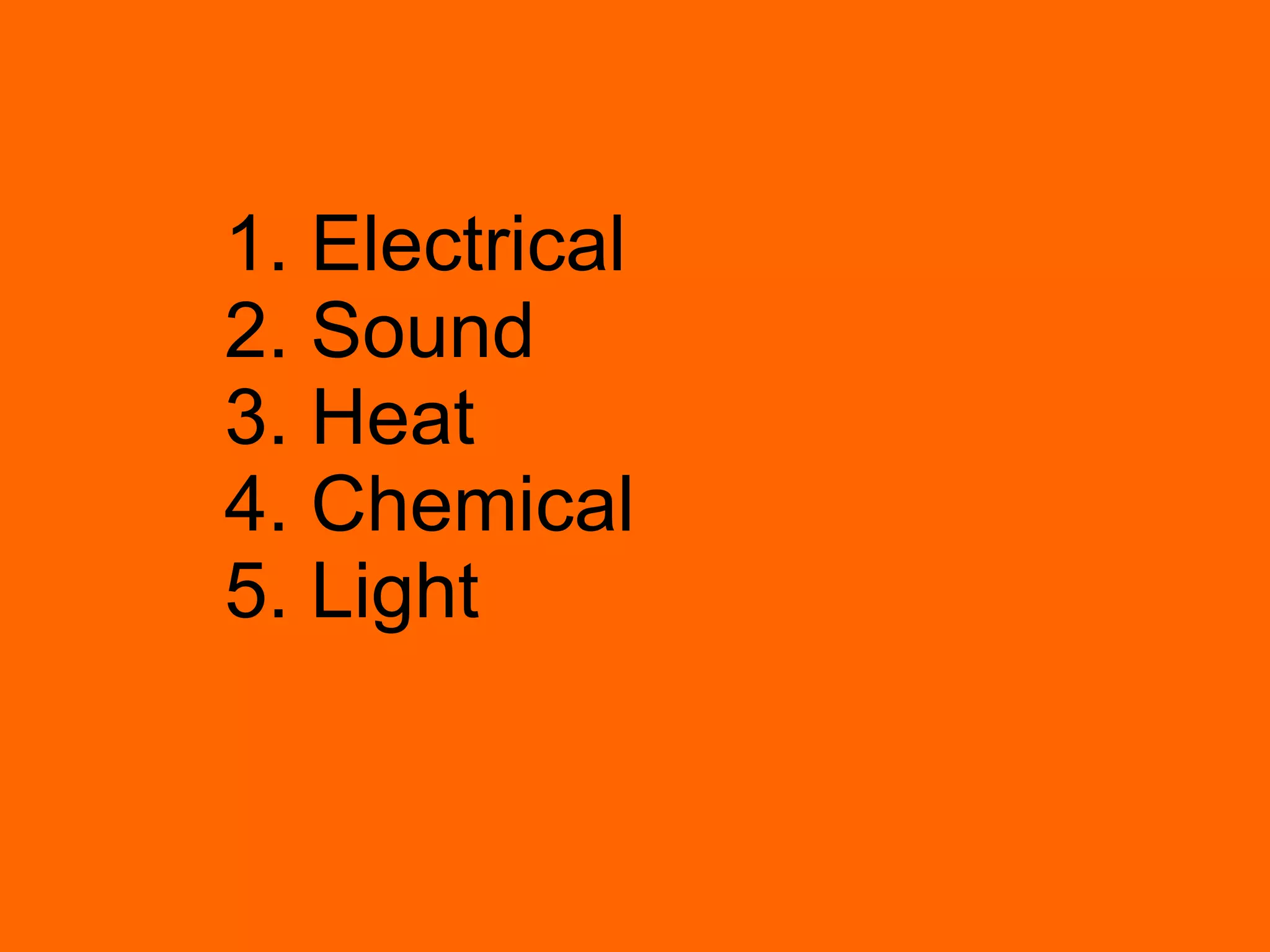 1. Electrical 2. Sound 3. Heat 4. Chemical 5. Light 