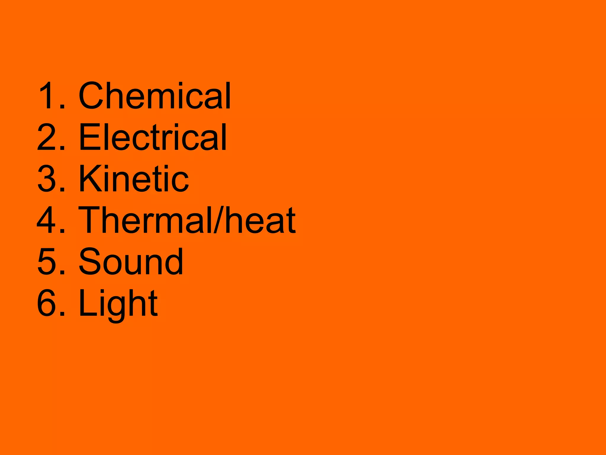 1. Chemical 2. Electrical 3. Kinetic 4. Thermal/heat 5. Sound 6. Light 