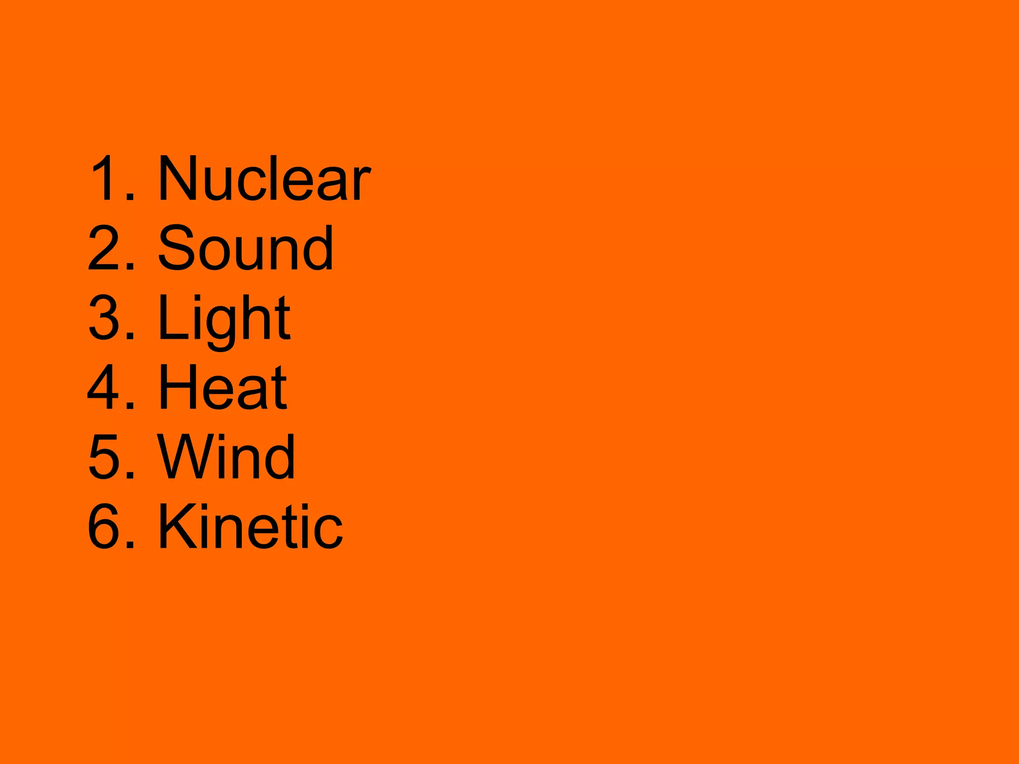 1. Nuclear 2. Sound 3. Light 4. Heat 5. Wind 6. Kinetic 