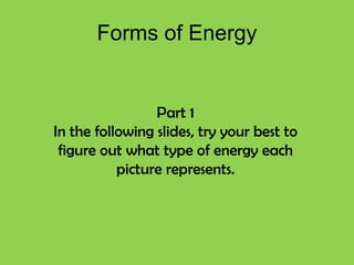 Forms of Energy Part 1 In the following slides, try your best to figure out what type of energy each picture represents. 