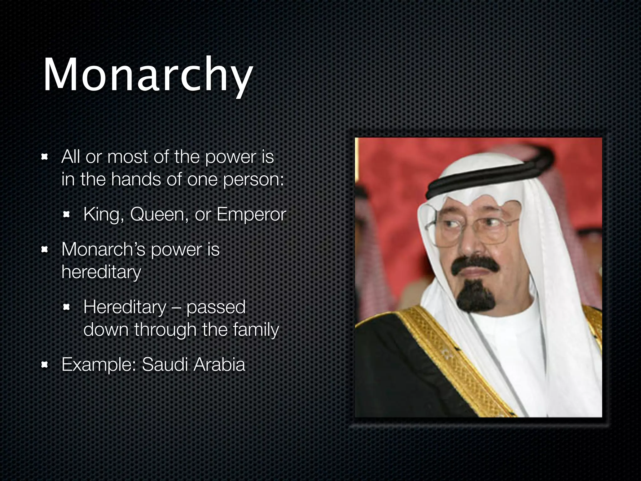 Monarchy
All or most of the power is
in the hands of one person:
  King, Queen, or Emperor
Monarch’s power is
hereditary
  Hereditary – passed
  down through the family
Example: Saudi Arabia


                              !
 