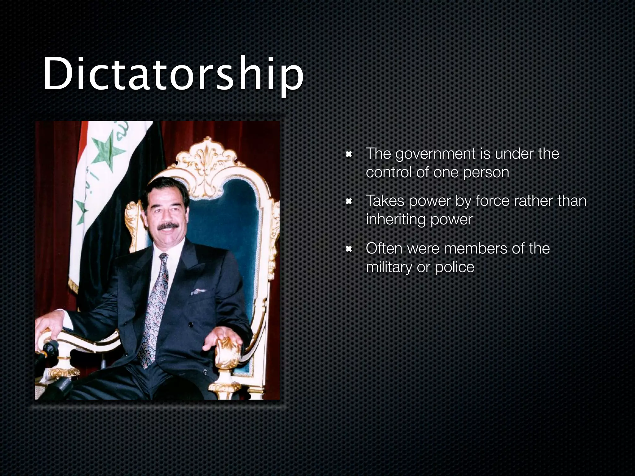 Dictatorship
               The government is under the
               control of one person
               Takes power by force rather than
               inheriting power
               Often were members of the
               military or police




!
 