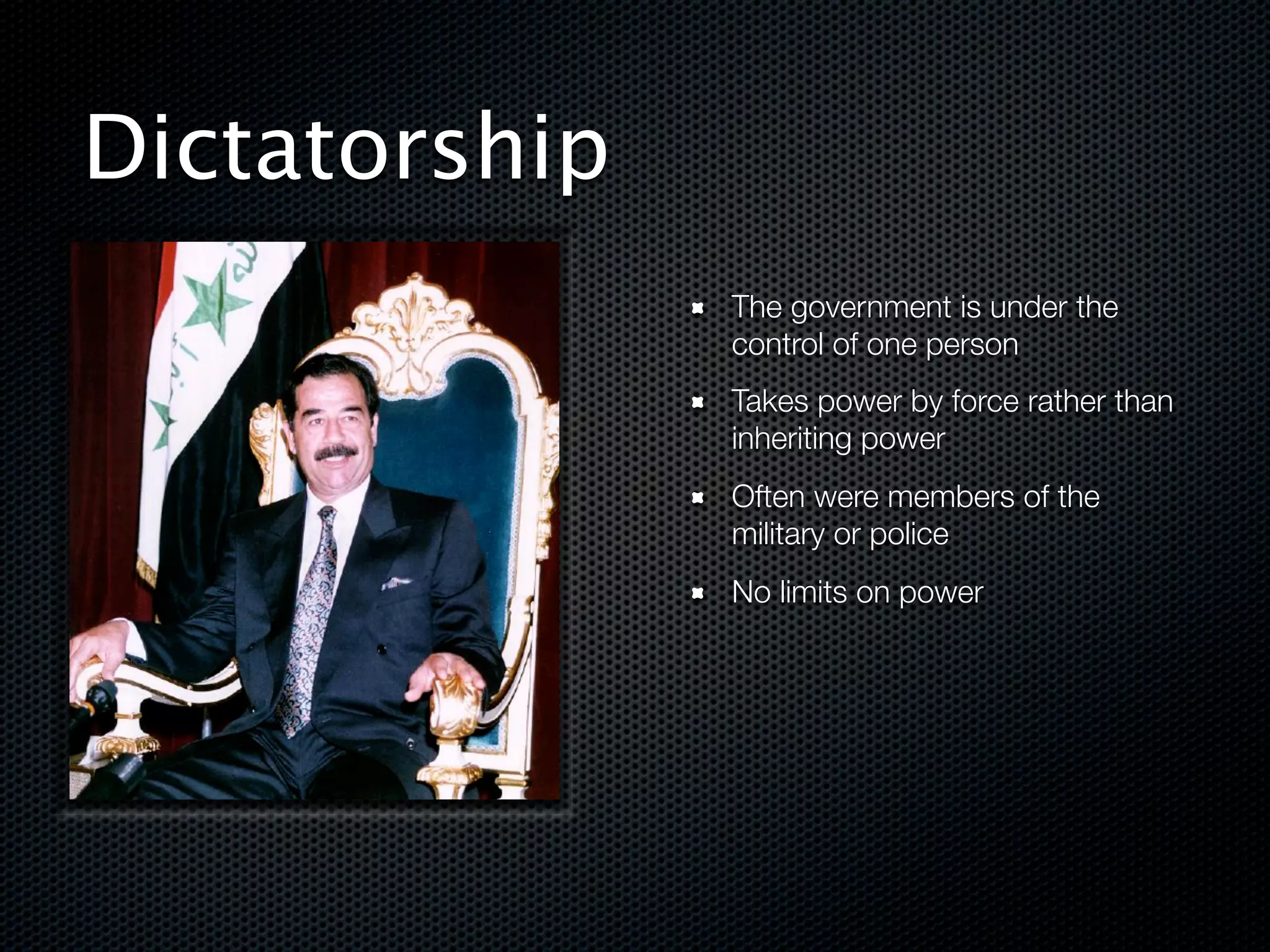 Dictatorship
               The government is under the
               control of one person
               Takes power by force rather than
               inheriting power
               Often were members of the
               military or police
               No limits on power




!
 