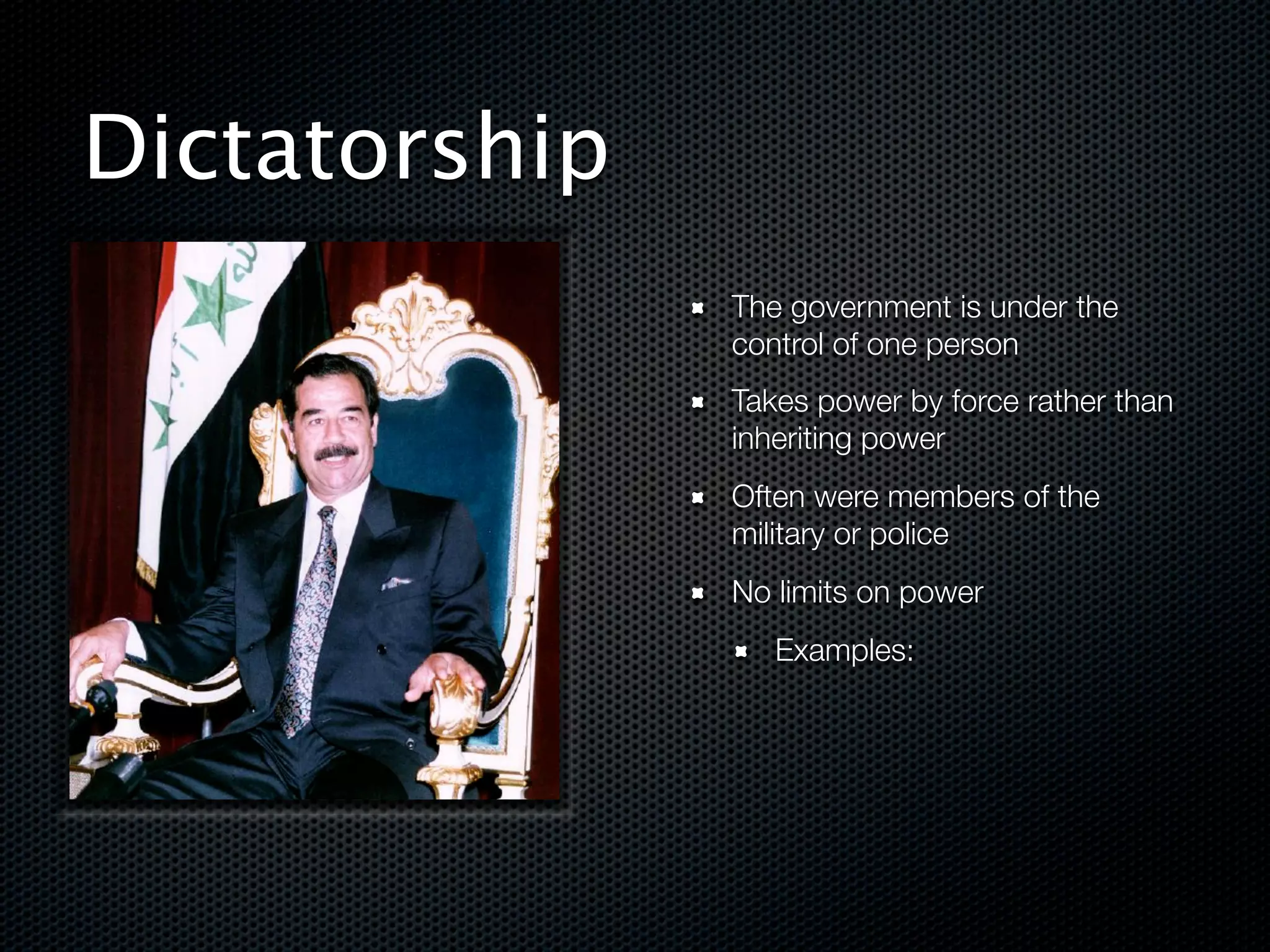 Dictatorship
               The government is under the
               control of one person
               Takes power by force rather than
               inheriting power
               Often were members of the
               military or police
               No limits on power
                  Examples:




!
 