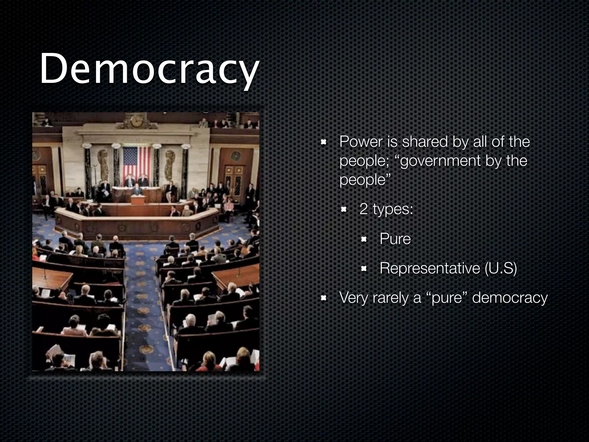 Democracy
            Power is shared by all of the
            people; “government by the
            people”
               2 types:
                  Pure
                  Representative (U.S)
            Very rarely a “pure” democracy
 
