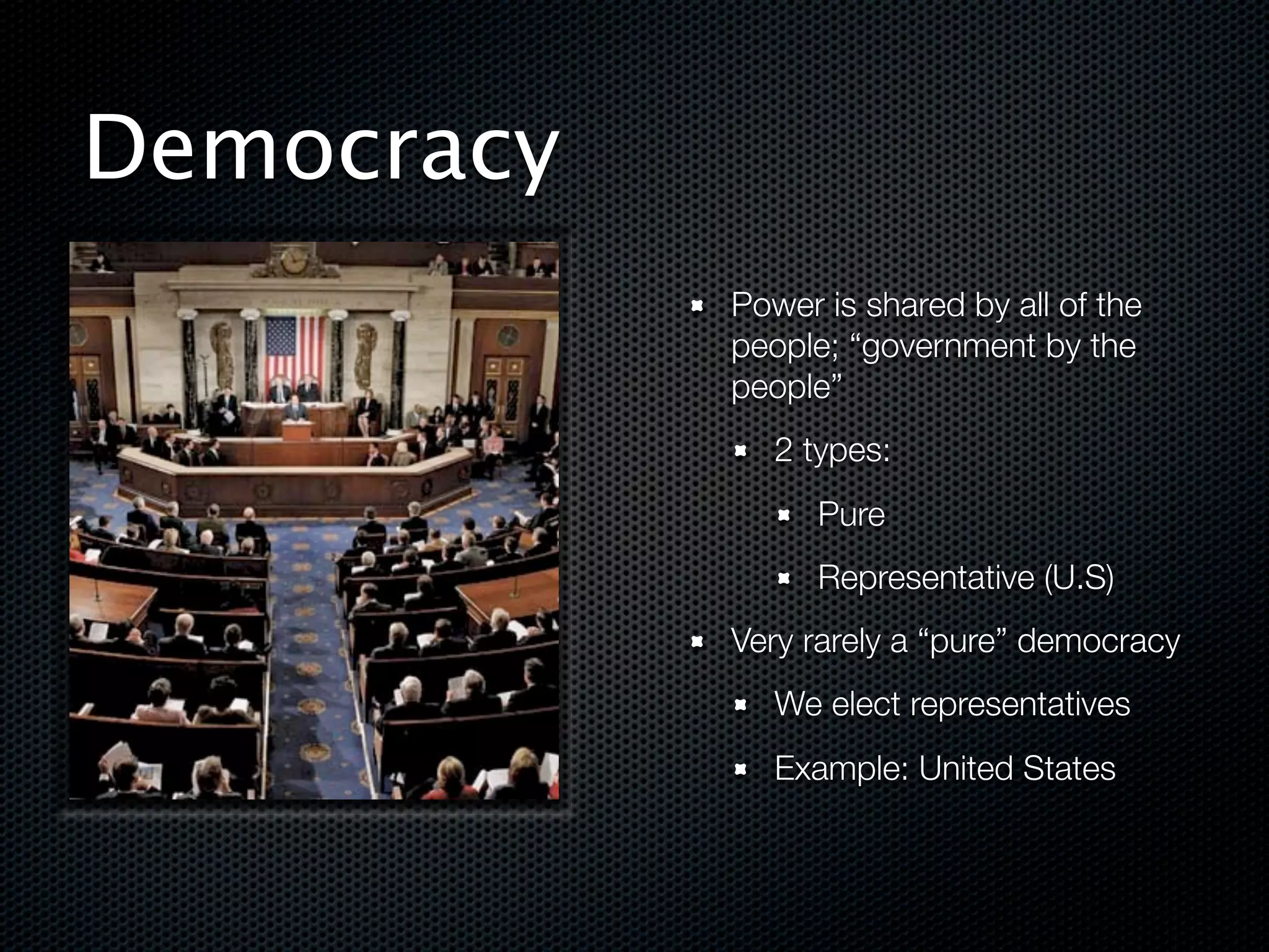 Democracy
            Power is shared by all of the
            people; “government by the
            people”
               2 types:
                  Pure
                  Representative (U.S)
            Very rarely a “pure” democracy
               We elect representatives
               Example: United States
 