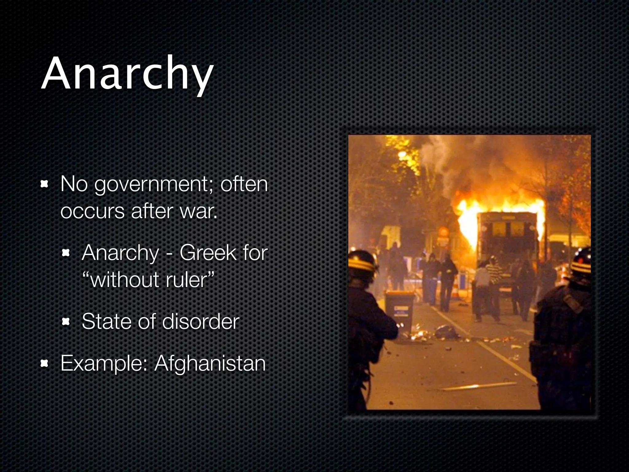 Anarchy

No government; often
occurs after war.
  Anarchy - Greek for
  “without ruler”
  State of disorder
Example: Afghanistan
 