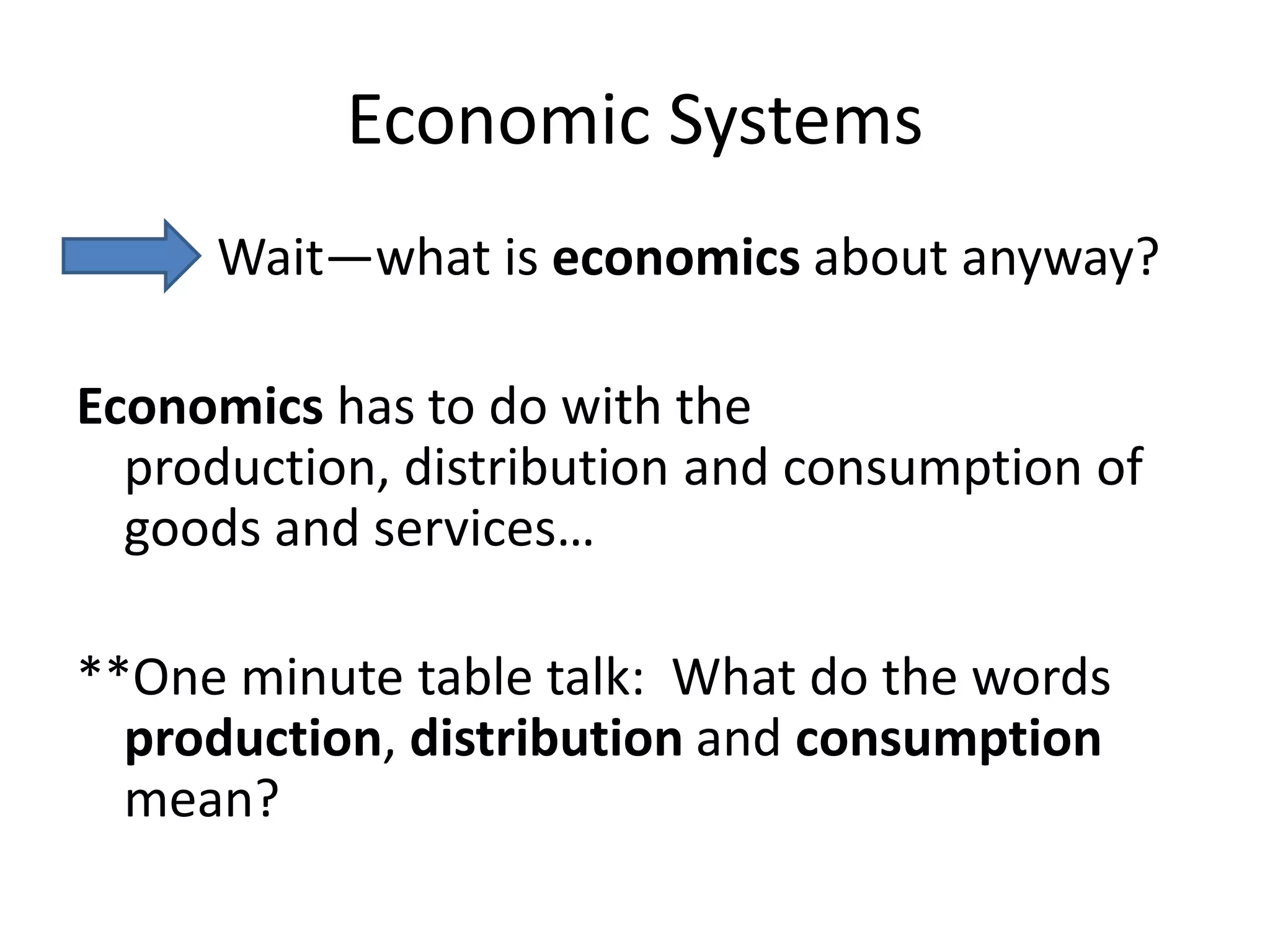 Economic Systems           Wait—what is economics about anyway?Economics has to do with the production, distribution and consumption of goods and services…**One minute table talk:  What do the words production, distribution and consumption mean?