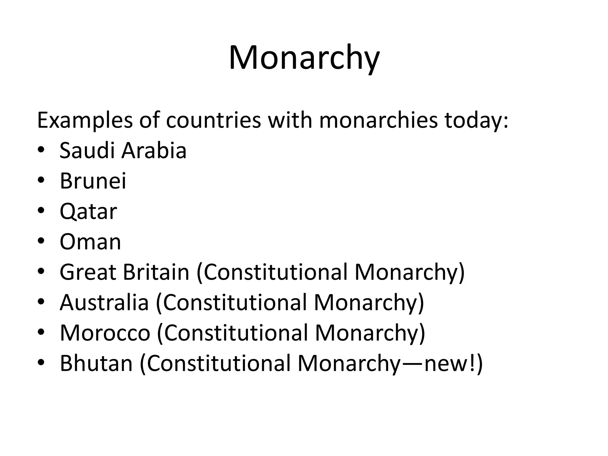 MonarchyExamples of countries with monarchies today:Saudi ArabiaBruneiQatarOmanGreat Britain (Constitutional Monarchy)Australia (Constitutional Monarchy)Morocco (Constitutional Monarchy)Bhutan (Constitutional Monarchy—new!)