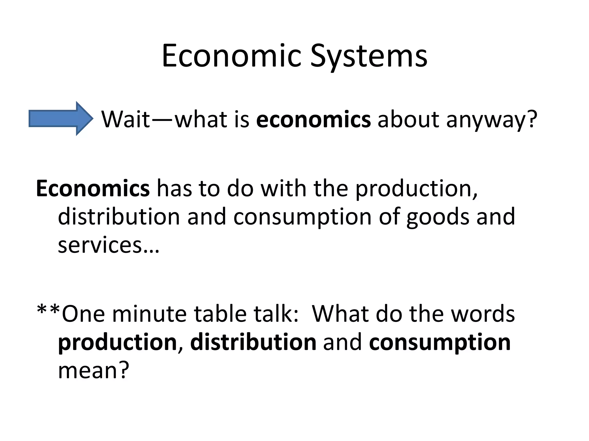 Economic Systems           Wait—what is economics about anyway?Economics has to do with the production, distribution and consumption of goods and services…**One minute table talk:  What do the words production, distribution and consumption mean?