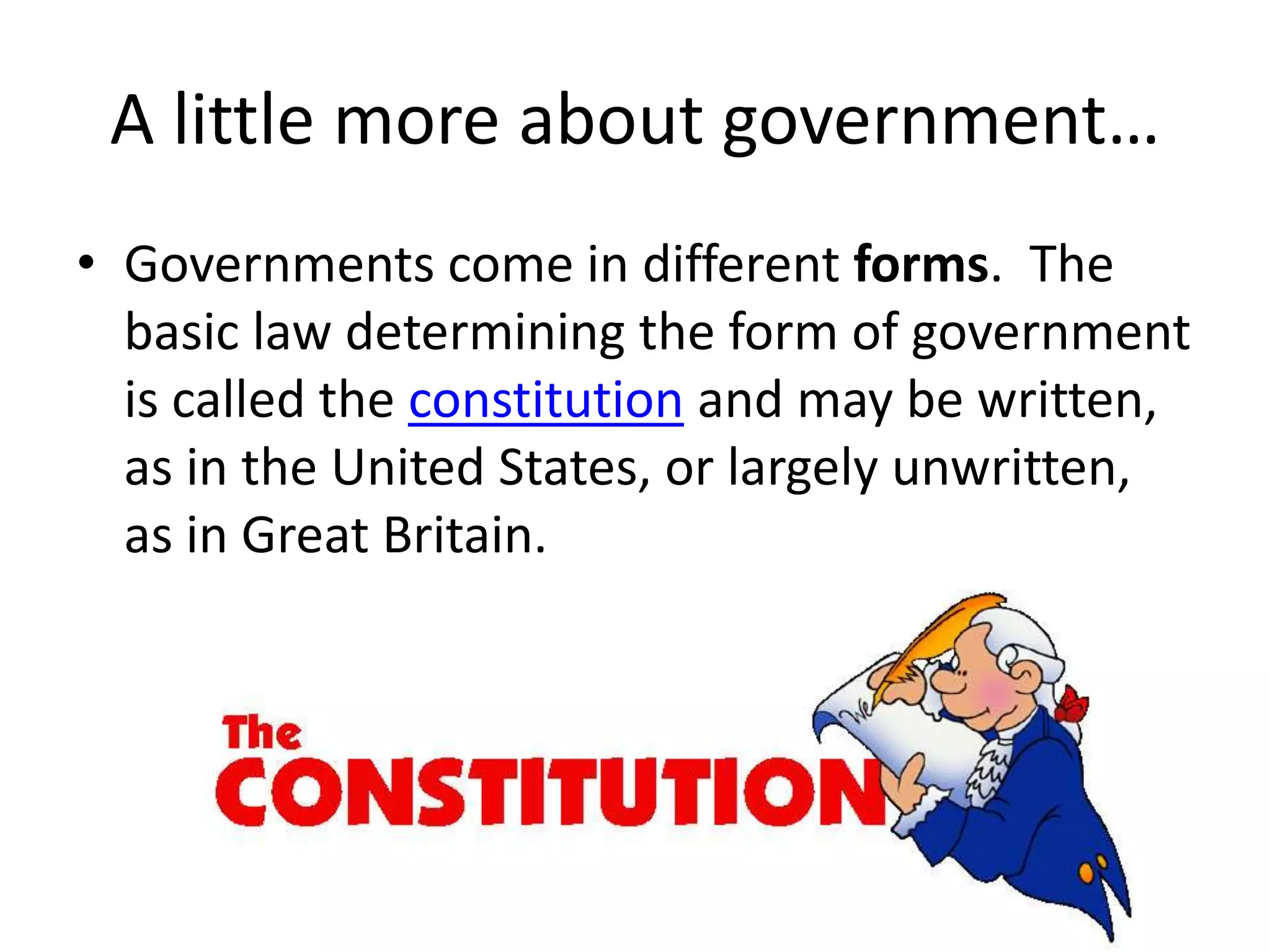 A little more about government…Governments come in different forms.  The basic law determining the form of government is called the constitution and may be written, as in the United States, or largely unwritten, as in Great Britain.