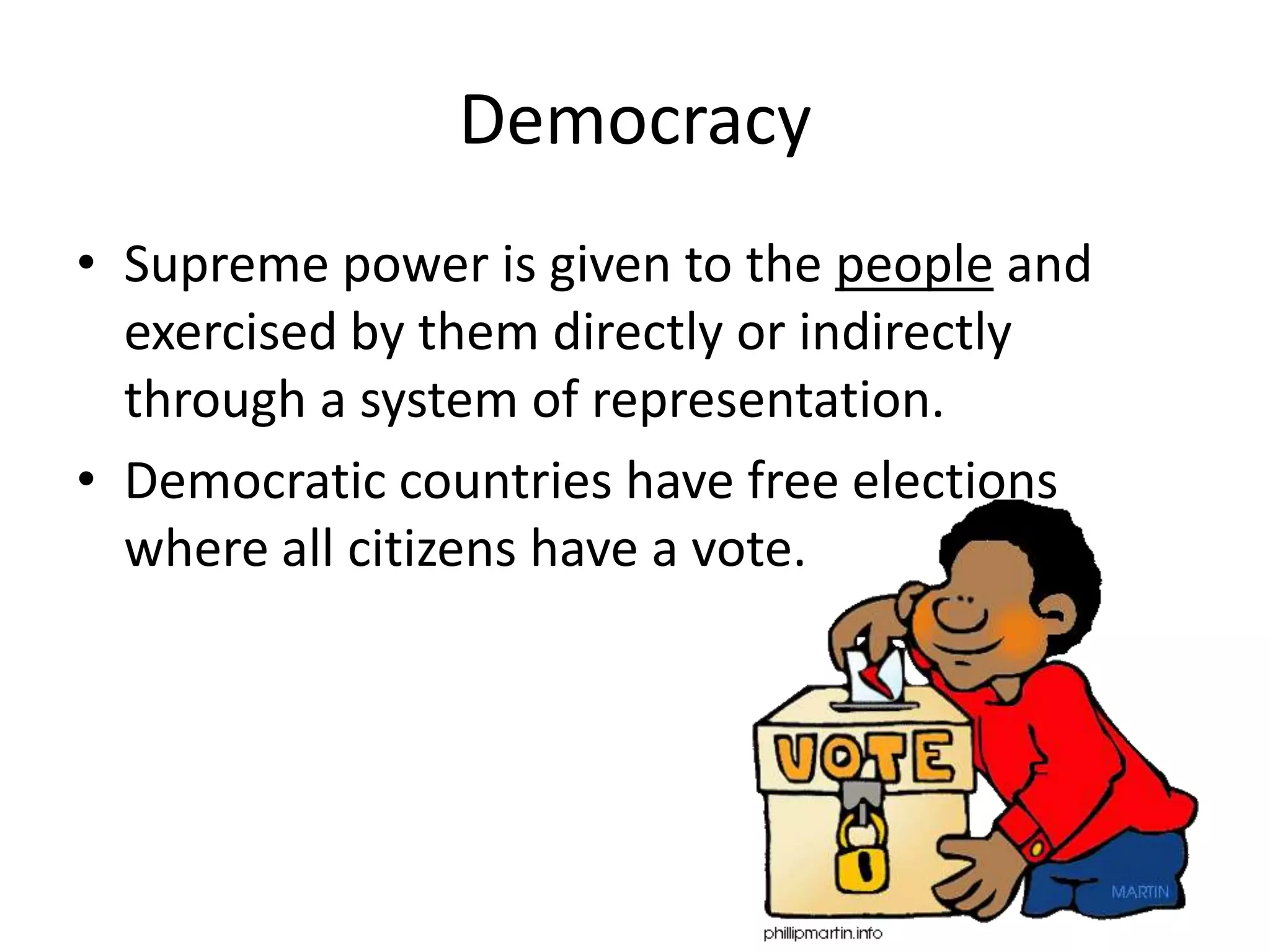 DemocracySupreme power is given to the people and exercised by them directly or indirectly through a system of representation.Democratic countries have free elections where all citizens have a vote.