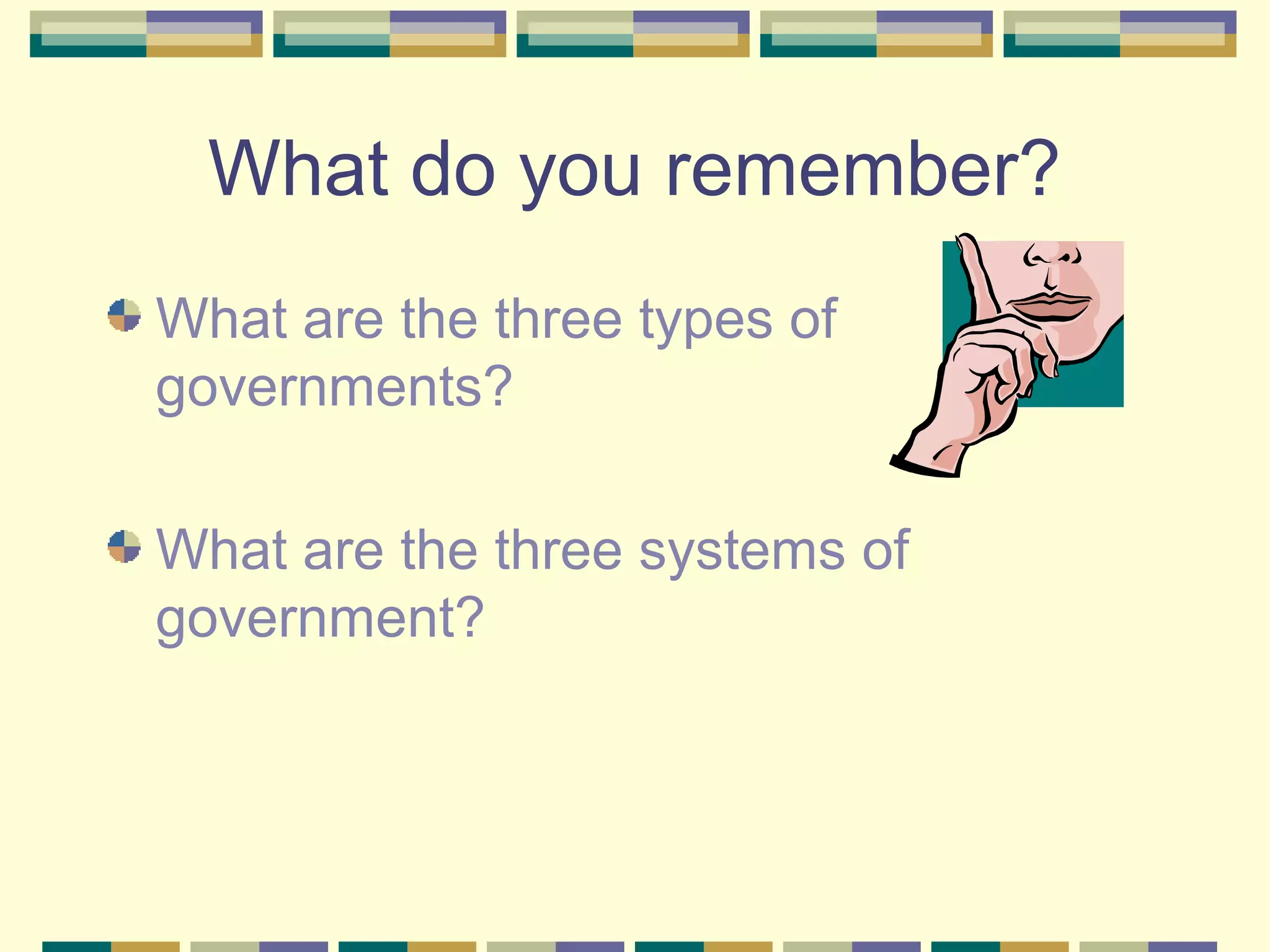 What do you remember?
What are the three types of
governments?
What are the three systems of
government?

 