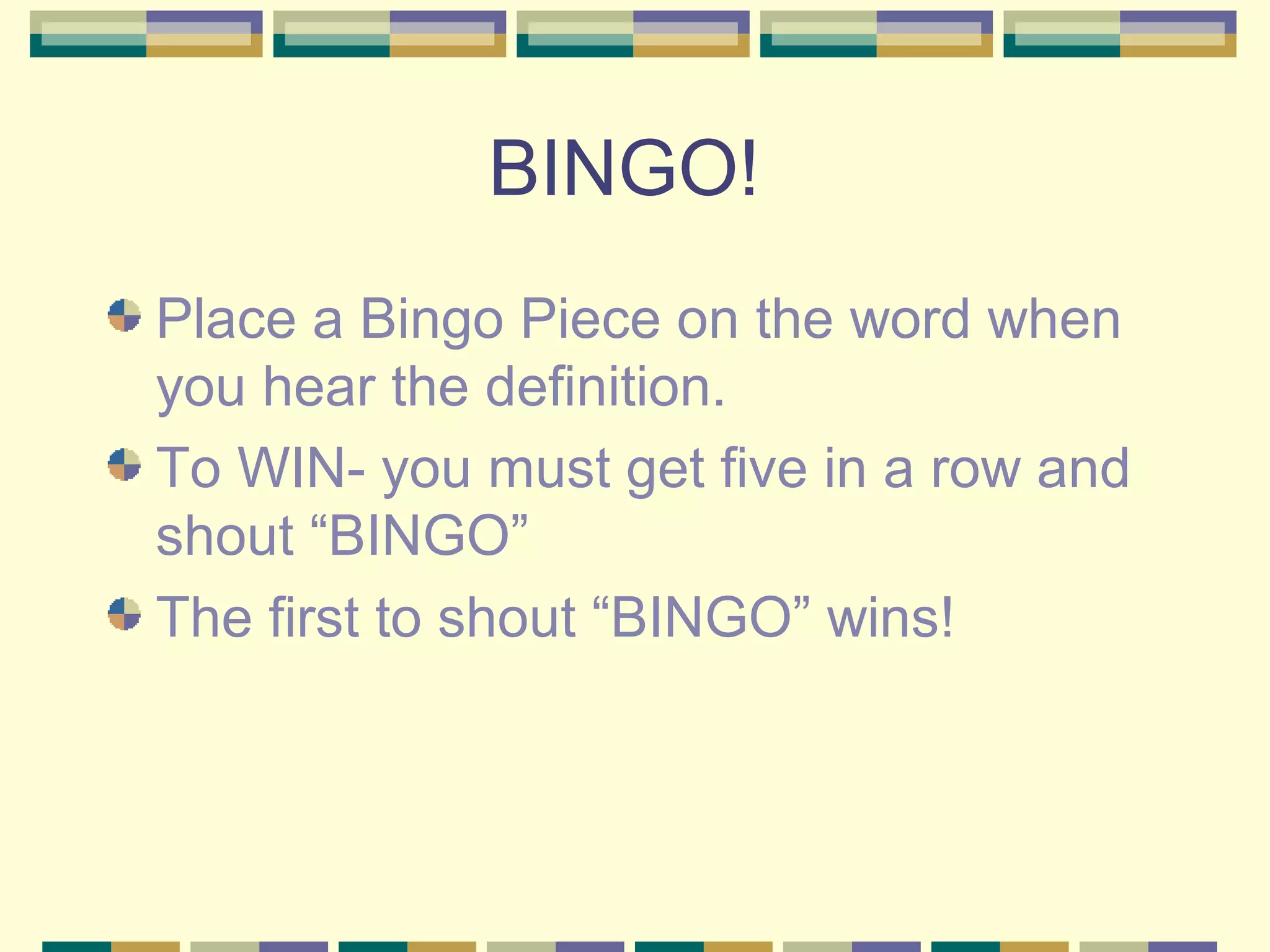 BINGO!
Place a Bingo Piece on the word when
you hear the definition.
To WIN- you must get five in a row and
shout “BINGO”
The first to shout “BINGO” wins!

 