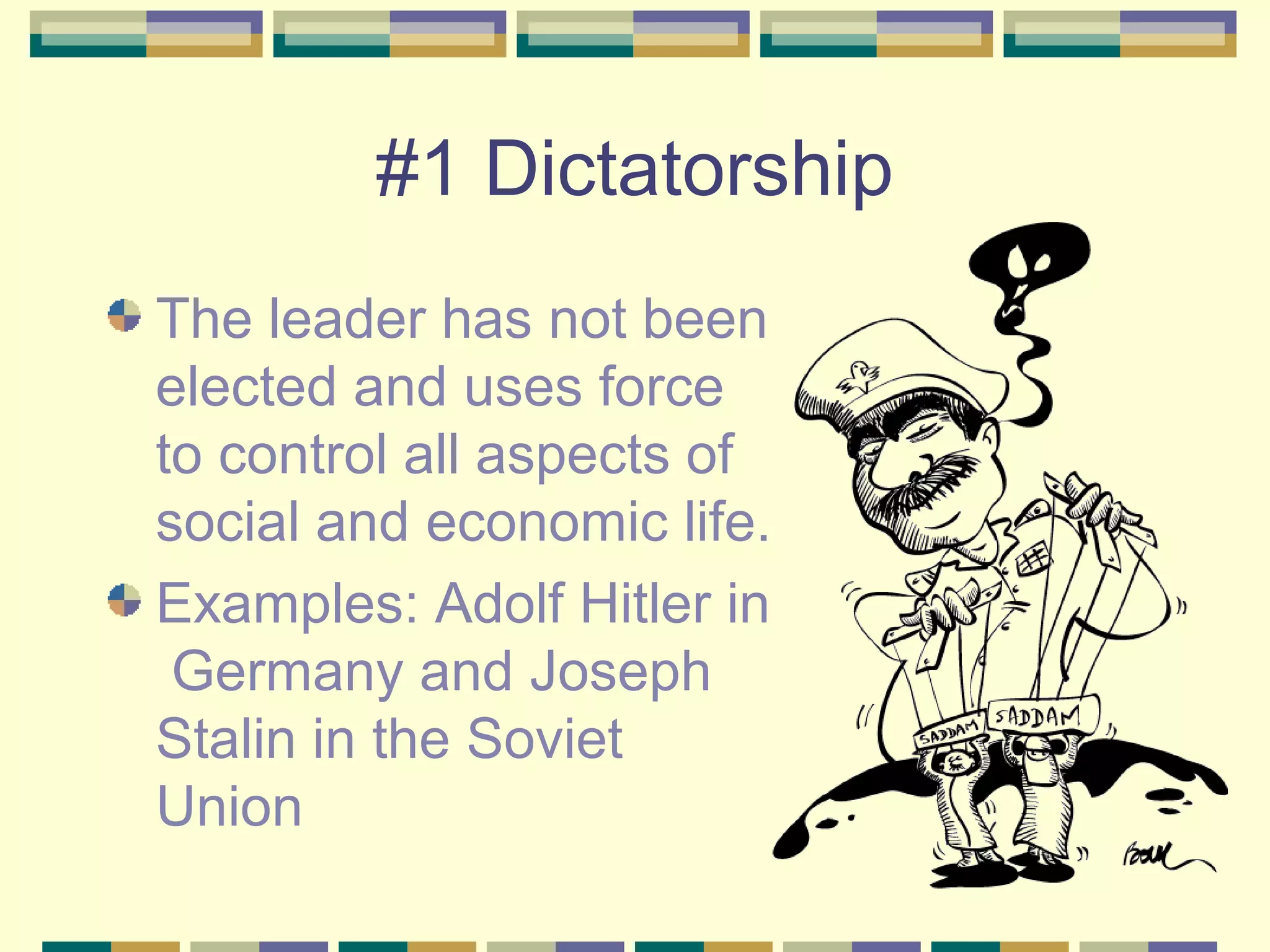 #1 Dictatorship
The leader has not been
elected and uses force
to control all aspects of
social and economic life.
Examples: Adolf Hitler in
Germany and Joseph
Stalin in the Soviet
Union

 