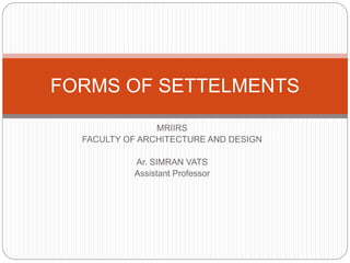 MRIIRS
FACULTY OF ARCHITECTURE AND DESIGN
Ar. SIMRAN VATS
Assistant Professor
FORMS OF SETTELMENTS
 