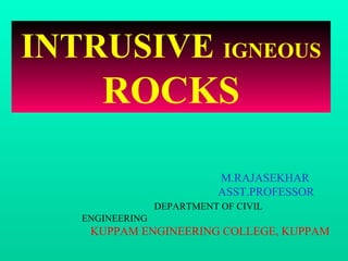 INTRUSIVE IGNEOUS
ROCKS
M.RAJASEKHAR
ASST.PROFESSOR
DEPARTMENT OF CIVIL
ENGINEERING
KUPPAM ENGINEERING COLLEGE, KUPPAM
 