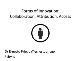 Forms of Innovation:
Collaboration, Attribution, Access
Dr Ernesto Priego @ernestopriego
#citylis
 