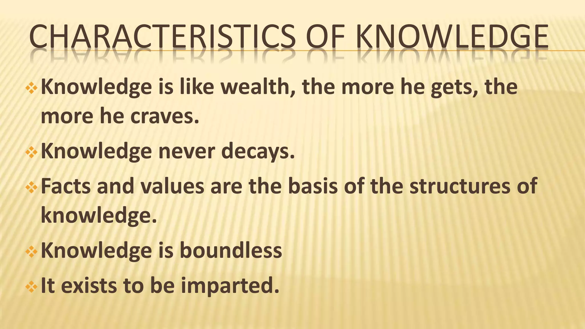 CHARACTERISTICS OF KNOWLEDGE
Knowledge is like wealth, the more he gets, the
more he craves.
Knowledge never decays.
Facts and values are the basis of the structures of
knowledge.
Knowledge is boundless
It exists to be imparted.