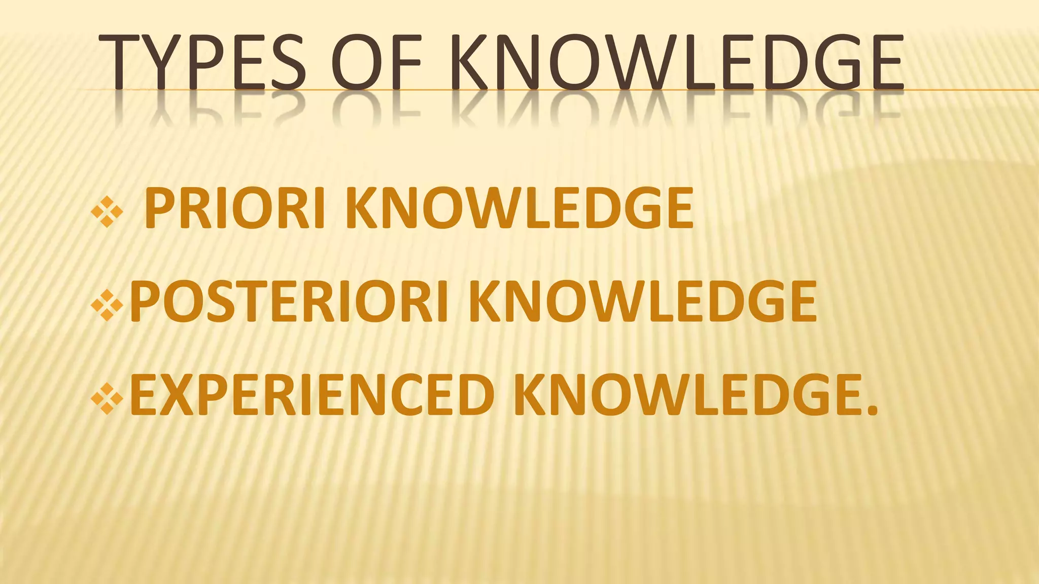 TYPES OF KNOWLEDGE
PRIORI KNOWLEDGE
POSTERIORI KNOWLEDGE
EXPERIENCED KNOWLEDGE.