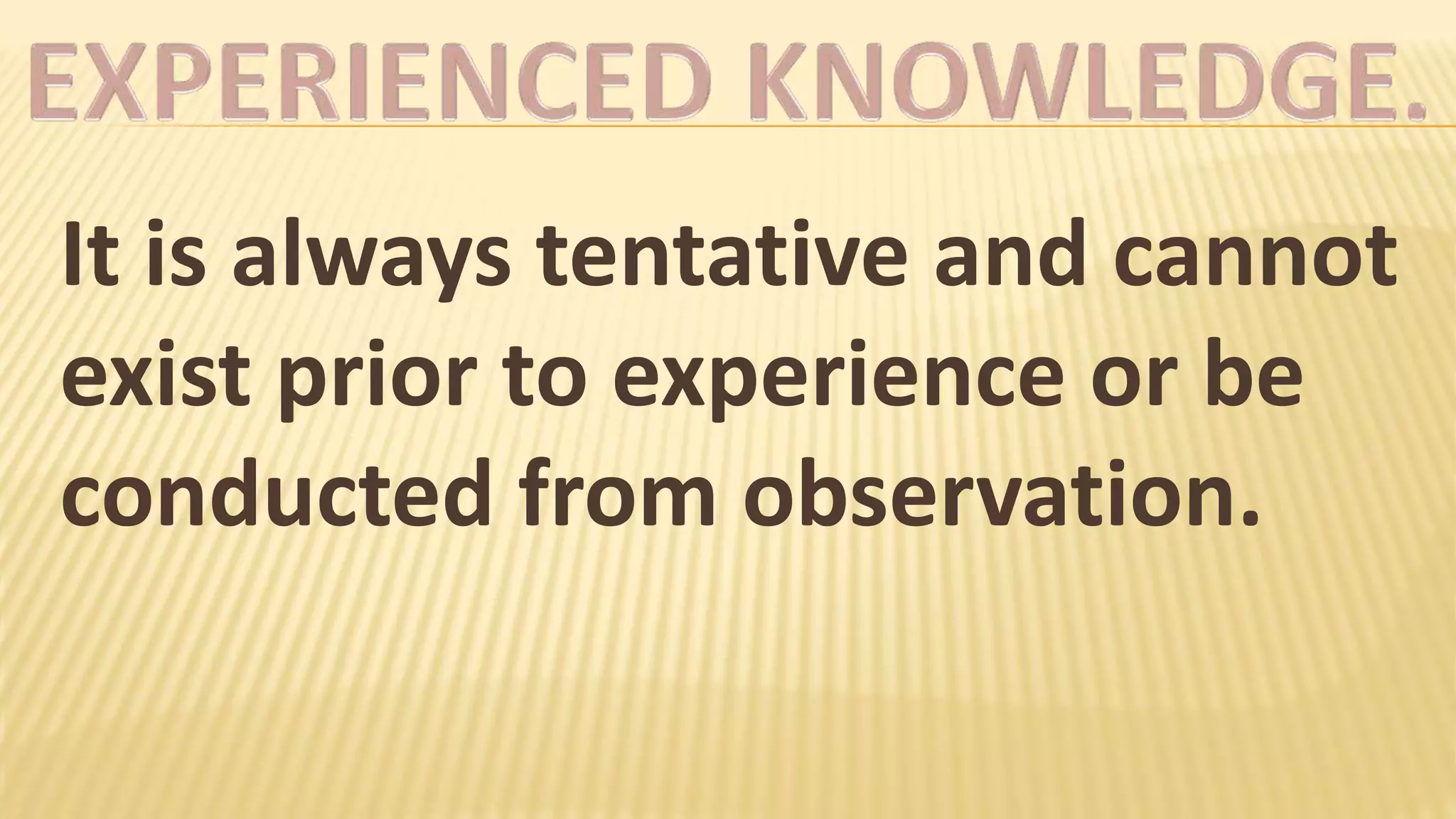 It is always tentative and cannot
exist prior to experience or be
conducted from observation.