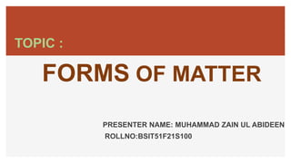FORMS OF MATTER
PRESENTER NAME: MUHAMMAD ZAIN UL ABIDEEN
ROLLNO:BSIT51F21S100
TOPIC :
 