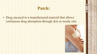 Patch:
• Drug encased in a manufactured material that allows
continuous drug absorption through skin at steady rate.
 
