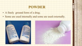 POWDER
• A finely ground form of a drug.
• Some are used internally and some are used externally.
 