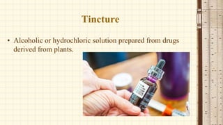 Tincture
• Alcoholic or hydrochloric solution prepared from drugs
derived from plants.
 