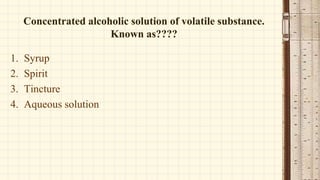 Concentrated alcoholic solution of volatile substance.
Known as????
1. Syrup
2. Spirit
3. Tincture
4. Aqueous solution
 