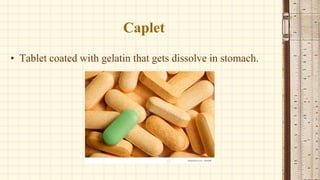 Caplet
• Tablet coated with gelatin that gets dissolve in stomach.
 