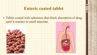 Enteric coated tablet
• Tablet coated with substance that block absorption of drug,
until it reaches to small intestine.
 