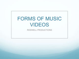 FORMS OF MUSIC 
VIDEOS 
RODWELL PRODUCTIONS 
 