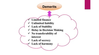 Demerits
 Limited finance
 Unlimited liability
 Lack of Stability
 Delay in Decision Making
 No transferability of
in...