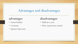 Advantages and disadvantages
advantages

disadvantages

• Limited liability
• Continuity
• Separate legal entity

• Difficult to start
• Many requirements needed

 