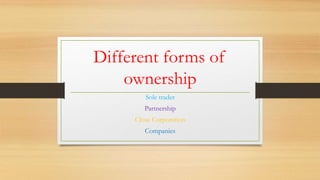 Different forms of
ownership
Sole trader

Partnership
Close Corporation
Companies

 