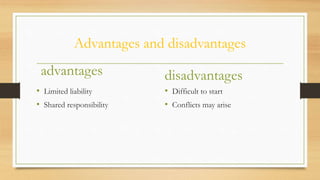 Advantages and disadvantages
advantages
• Limited liability
• Shared responsibility

disadvantages
• Difficult to start
• Conflicts may arise

 