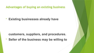 Advantages of buying an existing business
• Existing businesses already have
customers, suppliers, and procedures.
• Seller of the business may be willing to
 