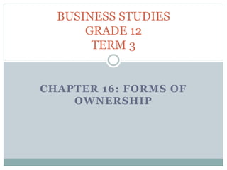 CHAPTER 16: FORMS OF
OWNERSHIP
BUSINESS STUDIES
GRADE 12
TERM 3
 