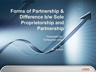 Forms of Partnership &
   Difference b/w Sole
    Proprietorship and
           Partnership
               Presented By:
             M.Nauman Sher

                        To:
                  Mr.Junaid




                               LOGO
 