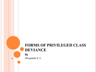 FORMS OF PRIVILEGED CLASS
DEVIANCE
By
Dhupdale V. Y.
 