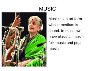 MUSIC
Music is an art form
whose medium is
sound. In music we
have classical music
folk music and pop
music.
 