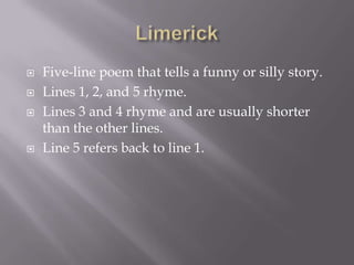 LimerickFive-line poem that tells a funny or silly story.Lines 1, 2, and 5 rhyme.Lines 3 and 4 rhyme and are usually shorter than the other lines.Line 5 refers back to line 1.