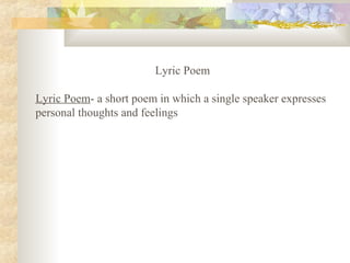 Lyric Poem
Lyric Poem- a short poem in which a single speaker expresses
personal thoughts and feelings
 
