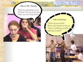 Ode to My Thumb:
“Delicious appendage on my
left hand. You are my favorite
finger, my most tasty dessert.”
Ode to Dancing:
“’Kick up your heels
Wave your hands in the air.
There’s nothing as joyful as
dancing in pairs!”
 