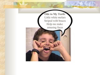 Ode to My Teeth:
Little white molars
Striped with braces
Help me make
amusing faces
 