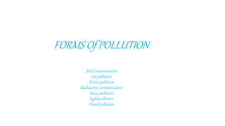 FORMS Of POLLUTION
Soil Contamination
Air pollution
Water pollution
Radioactive contamination
Noise pollution
Light pollution
Visual pollution
 