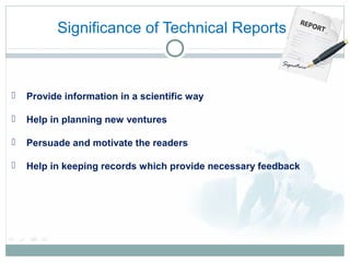 Significance of Technical Reports
 Provide information in a scientific way
 Help in planning new ventures
 Persuade and motivate the readers
 Help in keeping records which provide necessary feedback
 