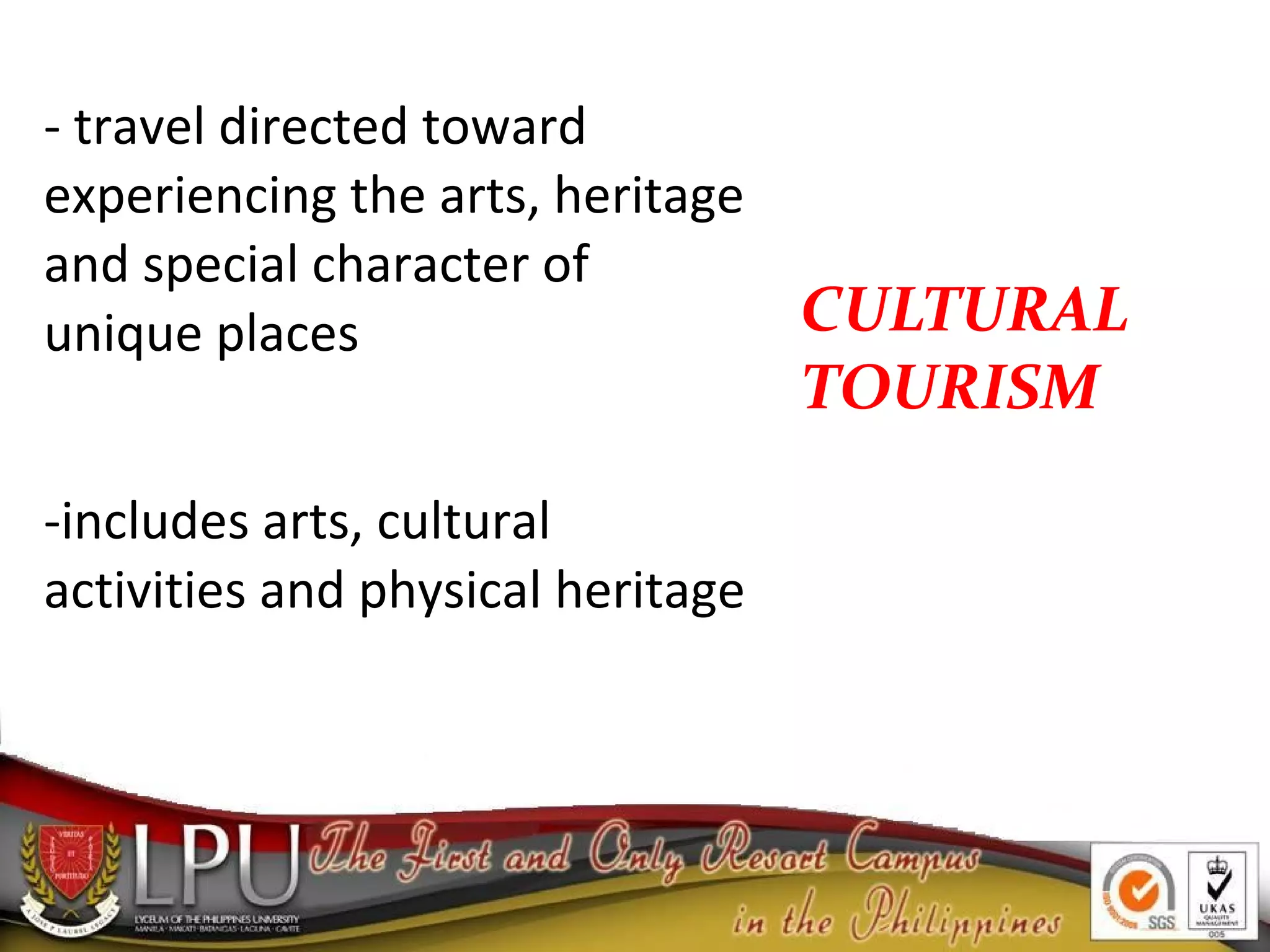 CULTURAL
TOURISM
- travel directed toward
experiencing the arts, heritage
and special character of
unique places
-includes arts, cultural
activities and physical heritage
 